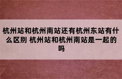 杭州站和杭州南站还有杭州东站有什么区别 杭州站和杭州南站是一起的吗